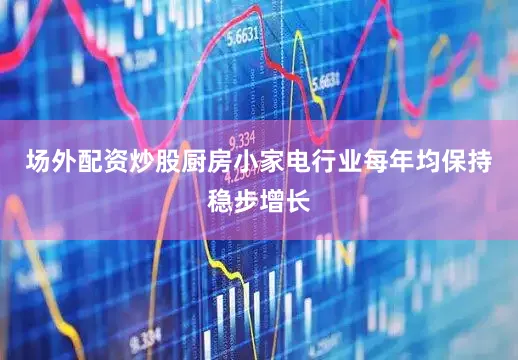 场外配资炒股厨房小家电行业每年均保持稳步增长