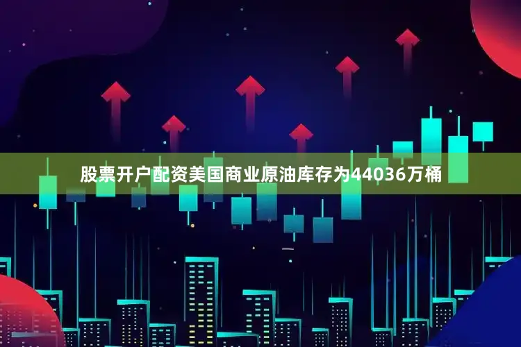 股票开户配资美国商业原油库存为44036万桶