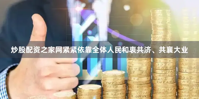 炒股配资之家网紧紧依靠全体人民和衷共济、共襄大业