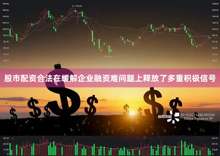股市配资合法在缓解企业融资难问题上释放了多重积极信号