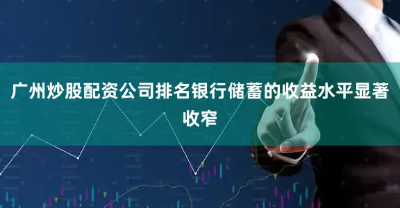 广州炒股配资公司排名银行储蓄的收益水平显著收窄