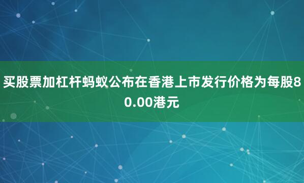 买股票加杠杆蚂蚁公布在香港上市发行价格为每股80.00港元