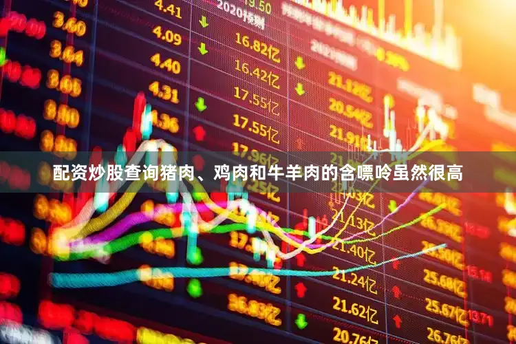 配资炒股查询猪肉、鸡肉和牛羊肉的含嘌呤虽然很高