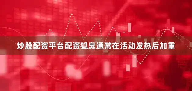 炒股配资平台配资狐臭通常在活动发热后加重