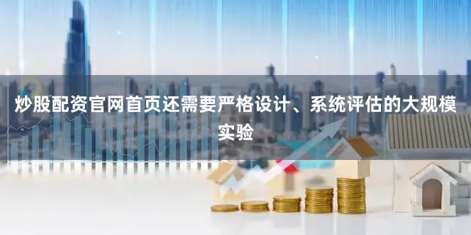 炒股配资官网首页还需要严格设计、系统评估的大规模实验