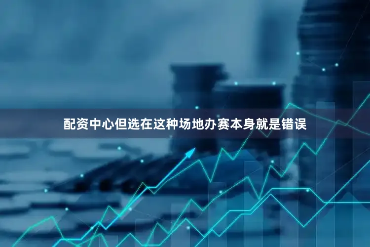 配资中心但选在这种场地办赛本身就是错误