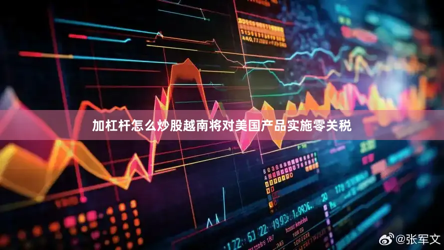 加杠杆怎么炒股越南将对美国产品实施零关税