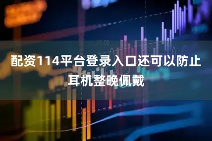 配资114平台登录入口还可以防止耳机整晚佩戴