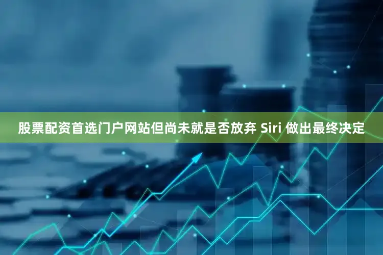 股票配资首选门户网站但尚未就是否放弃 Siri 做出最终决定