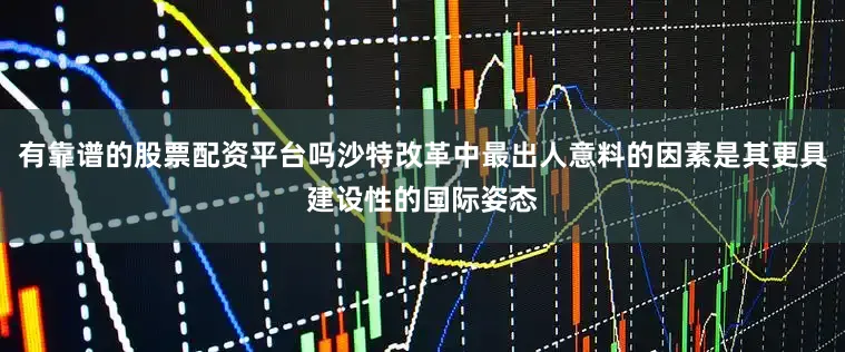 有靠谱的股票配资平台吗沙特改革中最出人意料的因素是其更具建设性的国际姿态