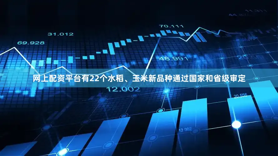 网上配资平台有22个水稻、玉米新品种通过国家和省级审定