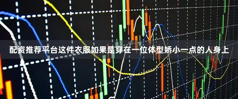 配资推荐平台这件衣服如果是穿在一位体型娇小一点的人身上