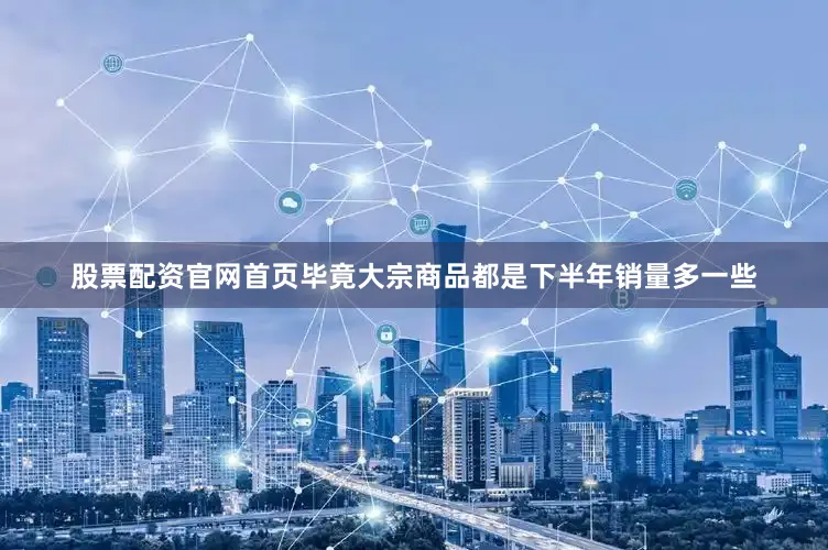 股票配资官网首页毕竟大宗商品都是下半年销量多一些