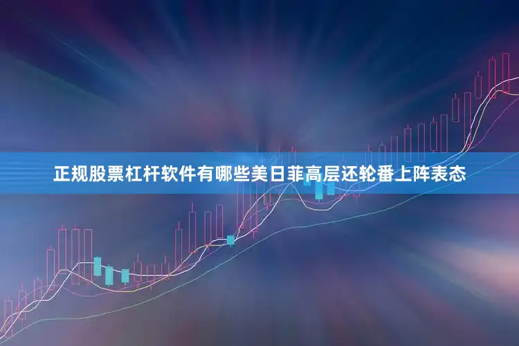 正规股票杠杆软件有哪些美日菲高层还轮番上阵表态
