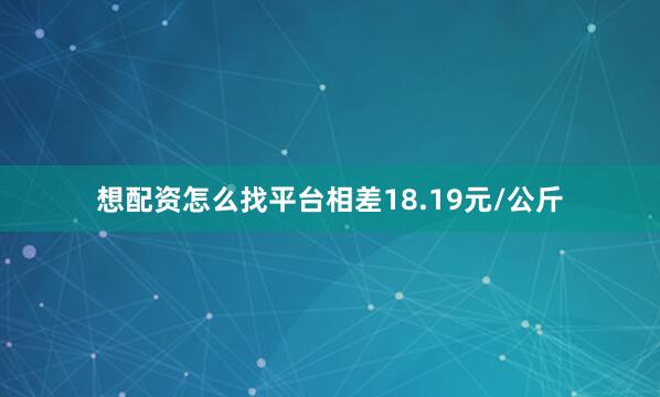 想配资怎么找平台相差18.19元/公斤