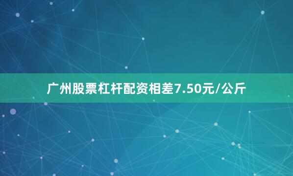 广州股票杠杆配资相差7.50元/公斤