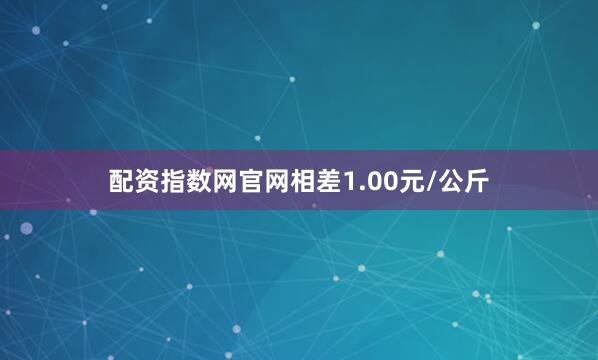 配资指数网官网相差1.00元/公斤