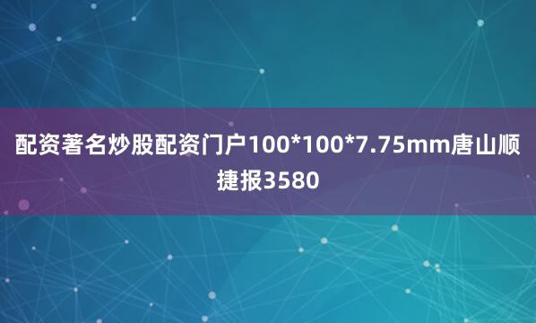 配资著名炒股配资门户100*100*7.75mm唐山顺捷报3580
