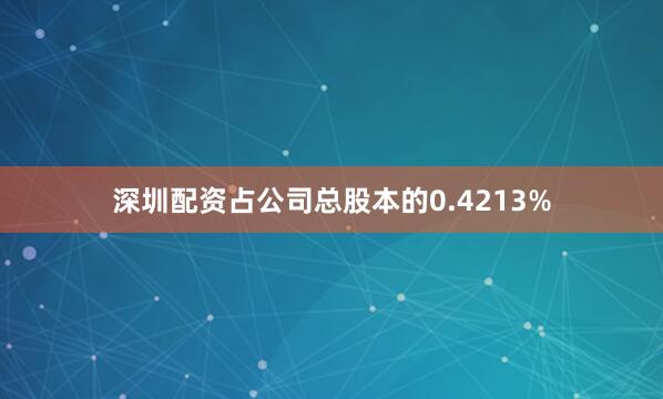 深圳配资占公司总股本的0.4213%