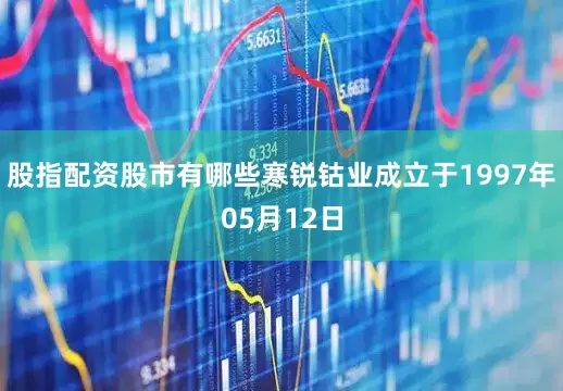 股指配资股市有哪些寒锐钴业成立于1997年05月12日
