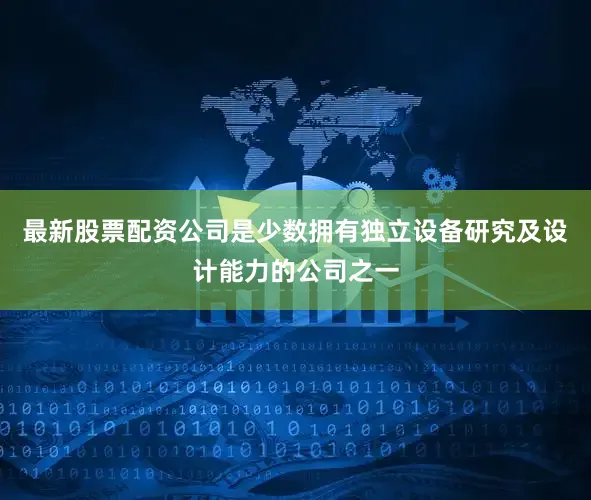 最新股票配资公司是少数拥有独立设备研究及设计能力的公司之一