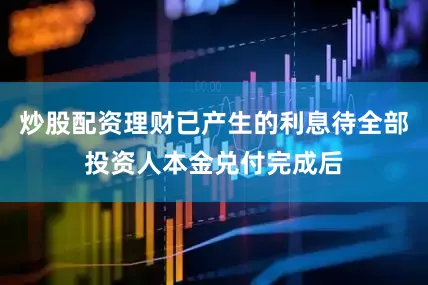 炒股配资理财已产生的利息待全部投资人本金兑付完成后