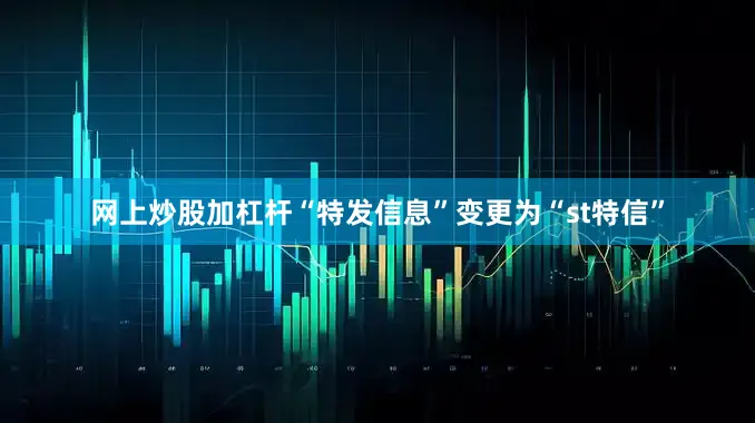 网上炒股加杠杆“特发信息”变更为“st特信”
