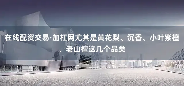 在线配资交易·加杠网尤其是黄花梨、沉香、小叶紫檀、老山檀这几个品类