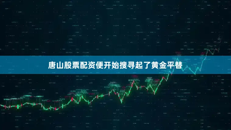 唐山股票配资便开始搜寻起了黄金平替