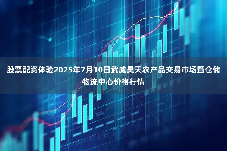 股票配资体验2025年7月10日武威昊天农产品交易市场暨仓储物流中心价格行情