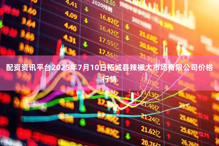 配资资讯平台2025年7月10日柘城县辣椒大市场有限公司价格行情