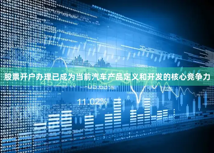股票开户办理已成为当前汽车产品定义和开发的核心竞争力