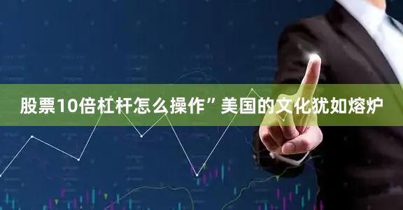 股票10倍杠杆怎么操作”美国的文化犹如熔炉