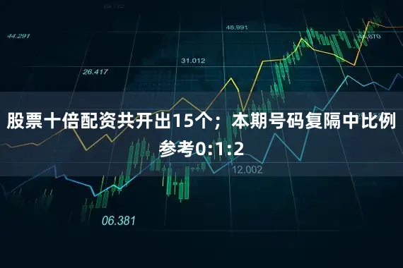 股票十倍配资共开出15个；　　本期号码复隔中比例参考0:1:2
