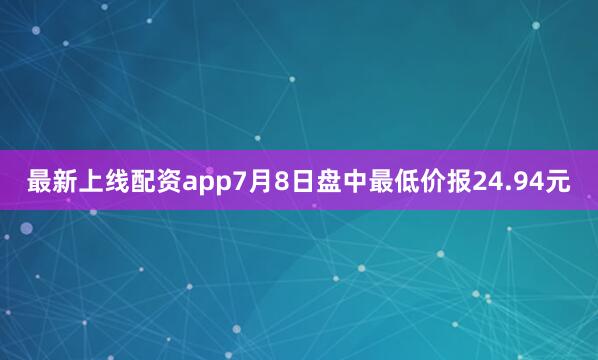 最新上线配资app7月8日盘中最低价报24.94元