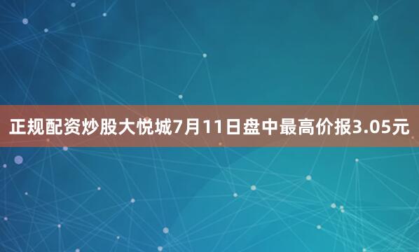 正规配资炒股大悦城7月11日盘中最高价报3.05元