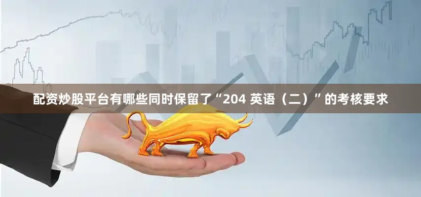 配资炒股平台有哪些同时保留了“204 英语（二）”的考核要求