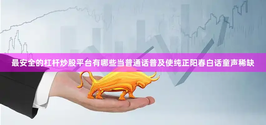 最安全的杠杆炒股平台有哪些当普通话普及使纯正阳春白话童声稀缺