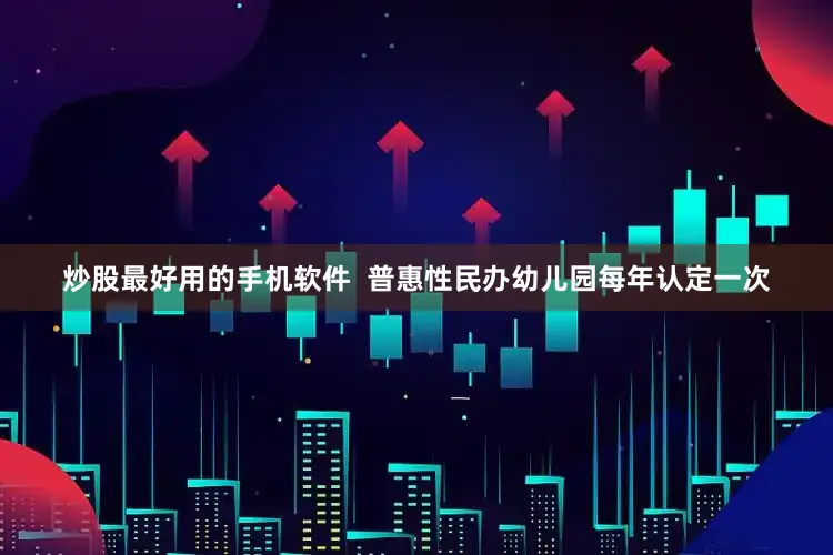 炒股最好用的手机软件  普惠性民办幼儿园每年认定一次