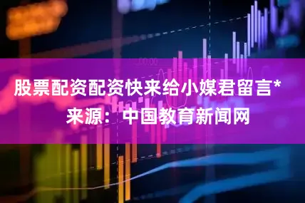股票配资配资快来给小媒君留言*    来源：中国教育新闻网