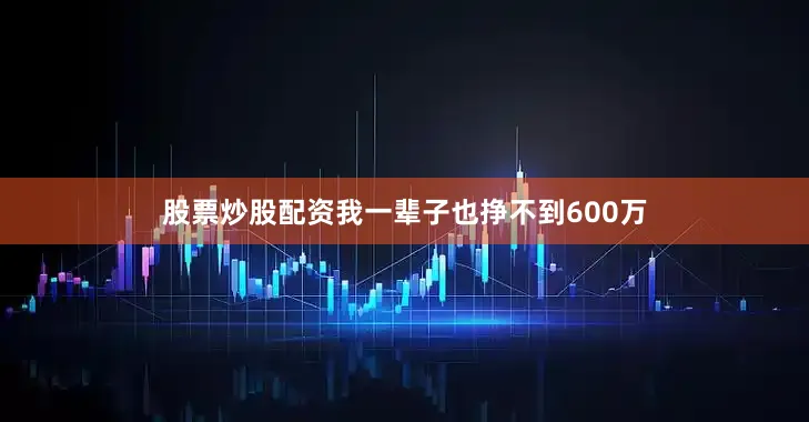 股票炒股配资我一辈子也挣不到600万