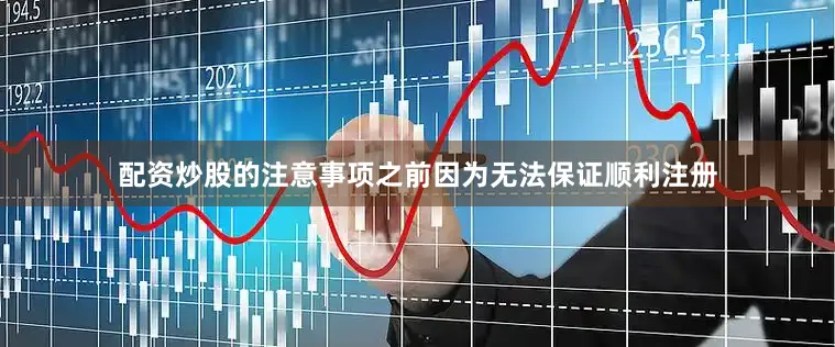 配资炒股的注意事项之前因为无法保证顺利注册