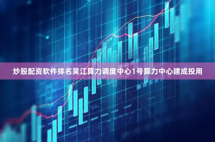炒股配资软件排名　　吴江算力调度中心1号算力中心建成投用