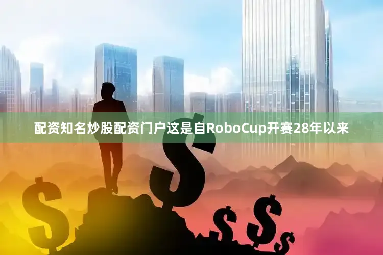 配资知名炒股配资门户这是自RoboCup开赛28年以来