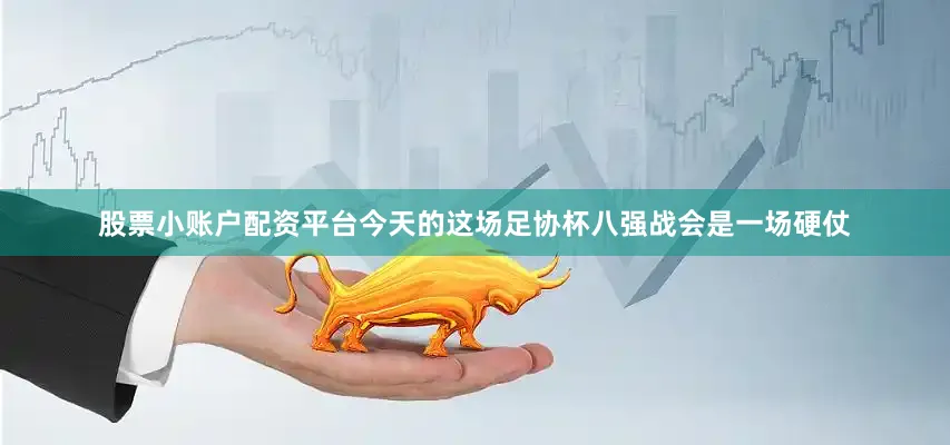 股票小账户配资平台今天的这场足协杯八强战会是一场硬仗