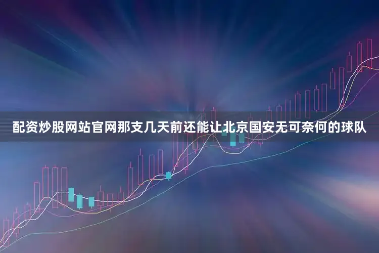 配资炒股网站官网那支几天前还能让北京国安无可奈何的球队