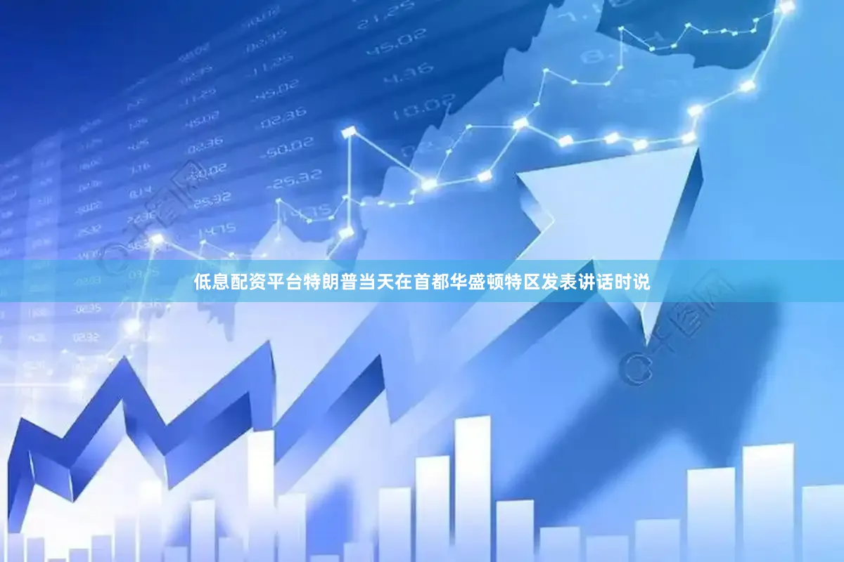 低息配资平台特朗普当天在首都华盛顿特区发表讲话时说
