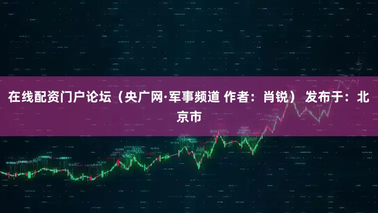 在线配资门户论坛（央广网·军事频道 作者：肖锐） 发布于：北京市