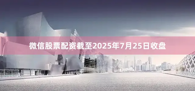 微信股票配资截至2025年7月25日收盘