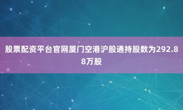股票配资平台官网厦门空港沪股通持股数为292.88万股